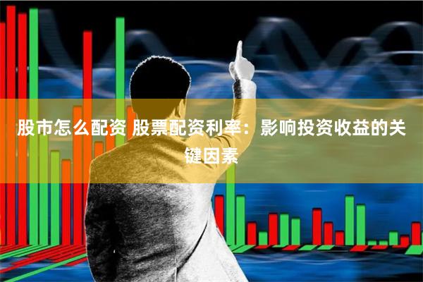 股市怎么配资 股票配资利率：影响投资收益的关键因素