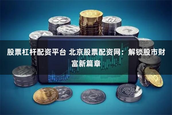 股票杠杆配资平台 北京股票配资网：解锁股市财富新篇章