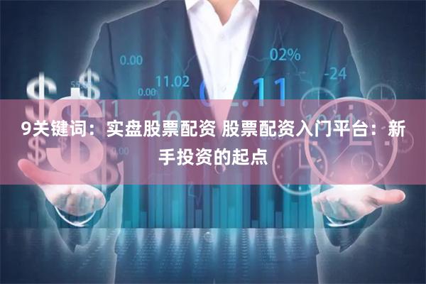 9关键词：实盘股票配资 股票配资入门平台：新手投资的起点