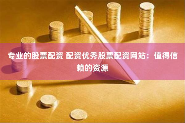 专业的股票配资 配资优秀股票配资网站：值得信赖的资源