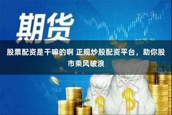 股票配资是干嘛的啊 正规炒股配资平台，助你股市乘风破浪