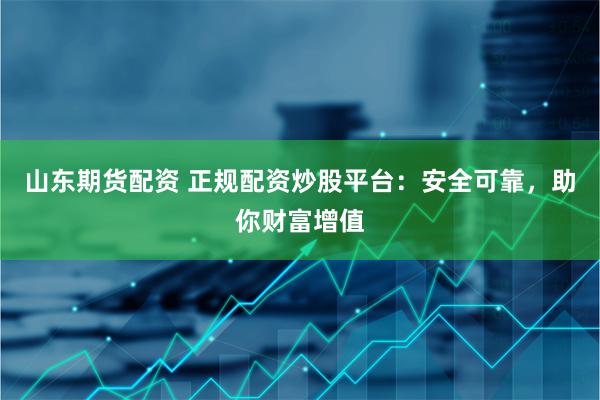 山东期货配资 正规配资炒股平台：安全可靠，助你财富增值