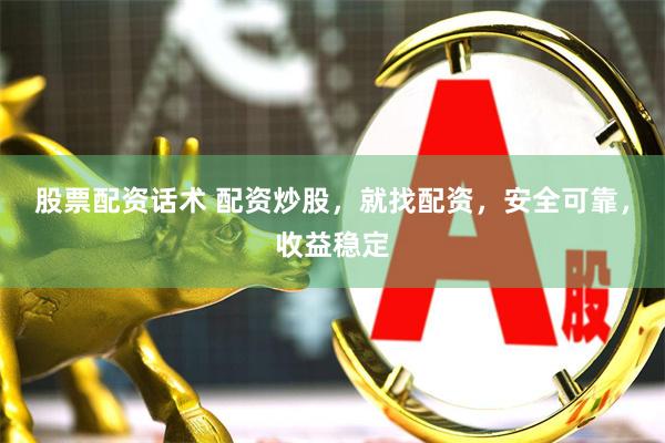 股票配资话术 配资炒股，就找配资，安全可靠，收益稳定