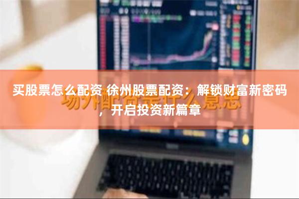 买股票怎么配资 徐州股票配资：解锁财富新密码，开启投资新篇章
