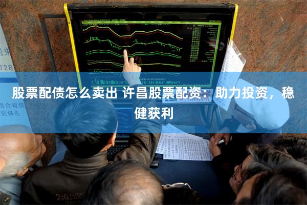 股票配债怎么卖出 许昌股票配资：助力投资，稳健获利