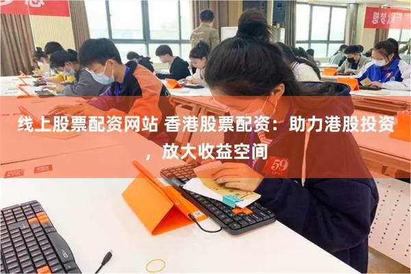 线上股票配资网站 香港股票配资：助力港股投资，放大收益空间