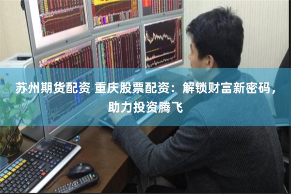 苏州期货配资 重庆股票配资：解锁财富新密码，助力投资腾飞