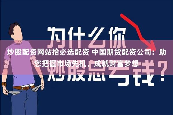 炒股配资网站拾必选配资 中国期货配资公司：助您把握市场先机，成就财富梦想
