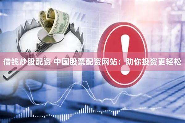 借钱炒股配资 中国股票配资网站：助你投资更轻松