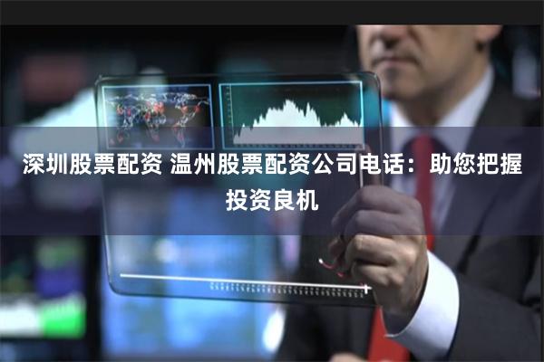 深圳股票配资 温州股票配资公司电话：助您把握投资良机