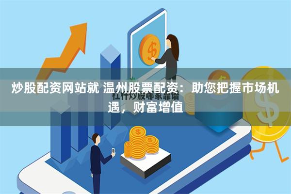 炒股配资网站就 温州股票配资：助您把握市场机遇，财富增值