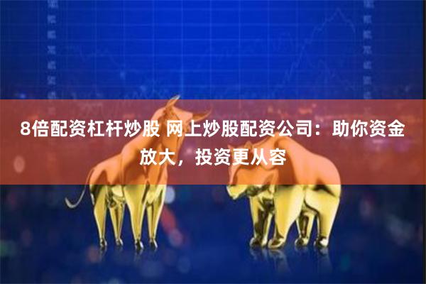 8倍配资杠杆炒股 网上炒股配资公司：助你资金放大，投资更从容