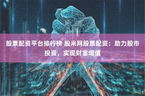 股票配资平台排行榜 股米网股票配资：助力股市投资，实现财富增值