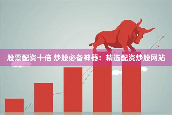 股票配资十倍 炒股必备神器：精选配资炒股网站