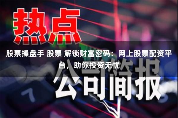 股票操盘手 股票 解锁财富密码：网上股票配资平台，助你投资无忧