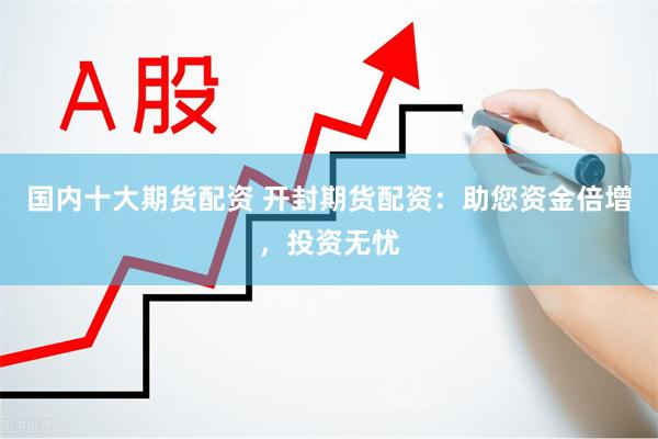 国内十大期货配资 开封期货配资：助您资金倍增，投资无忧