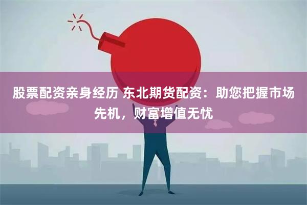 股票配资亲身经历 东北期货配资：助您把握市场先机，财富增值无忧