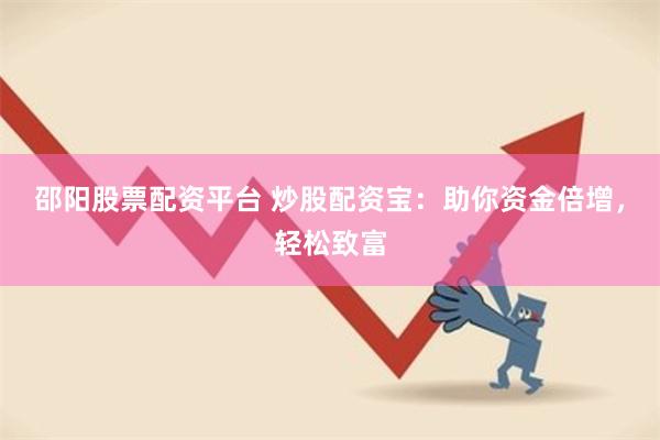 邵阳股票配资平台 炒股配资宝：助你资金倍增，轻松致富