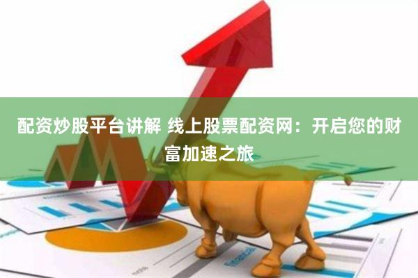配资炒股平台讲解 线上股票配资网：开启您的财富加速之旅