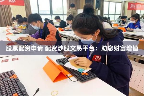 股票配资申请 配资炒股交易平台：助您财富增值