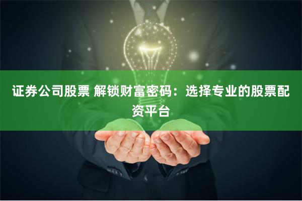 证券公司股票 解锁财富密码：选择专业的股票配资平台