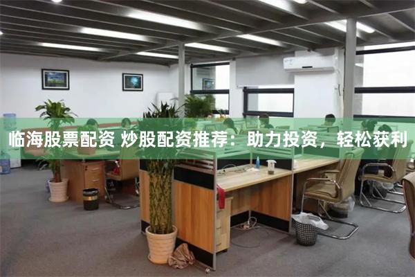 临海股票配资 炒股配资推荐：助力投资，轻松获利