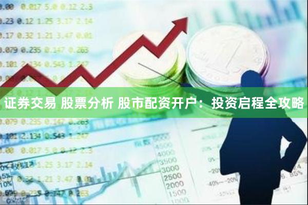 证券交易 股票分析 股市配资开户：投资启程全攻略