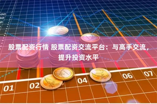 股票配资行情 股票配资交流平台：与高手交流，提升投资水平