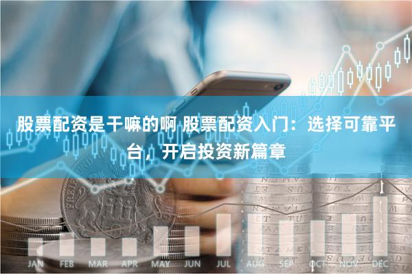 股票配资是干嘛的啊 股票配资入门：选择可靠平台，开启投资新篇章