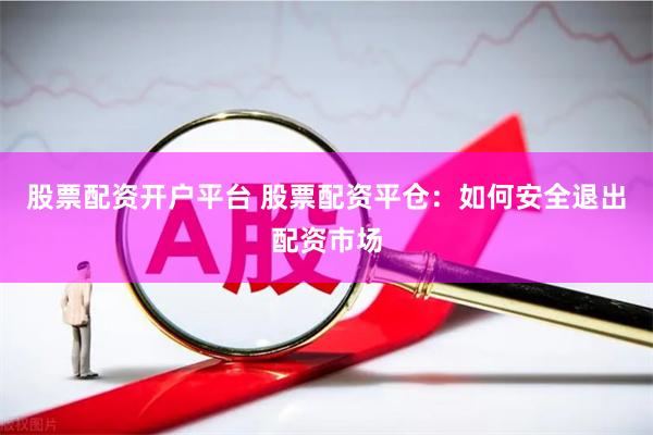 股票配资开户平台 股票配资平仓：如何安全退出配资市场