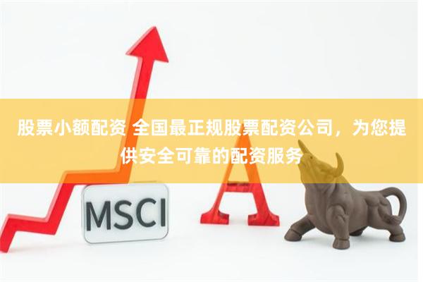 股票小额配资 全国最正规股票配资公司，为您提供安全可靠的配资服务