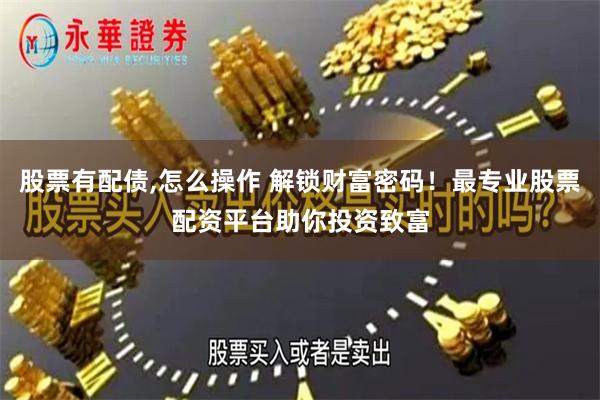 股票有配债,怎么操作 解锁财富密码！最专业股票配资平台助你投资致富