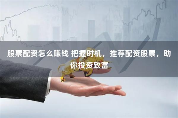 股票配资怎么赚钱 把握时机，推荐配资股票，助你投资致富