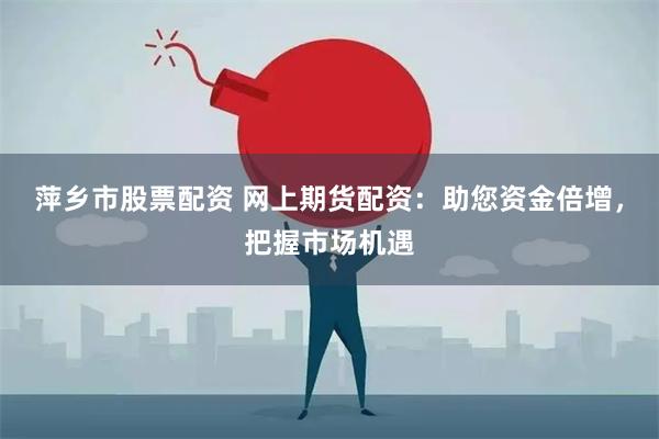 萍乡市股票配资 网上期货配资：助您资金倍增，把握市场机遇