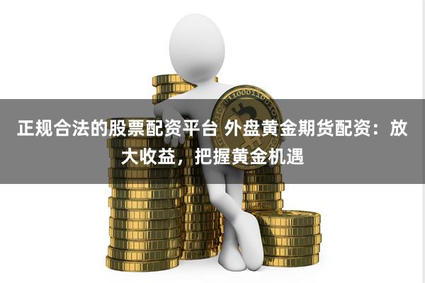 正规合法的股票配资平台 外盘黄金期货配资：放大收益，把握黄金机遇