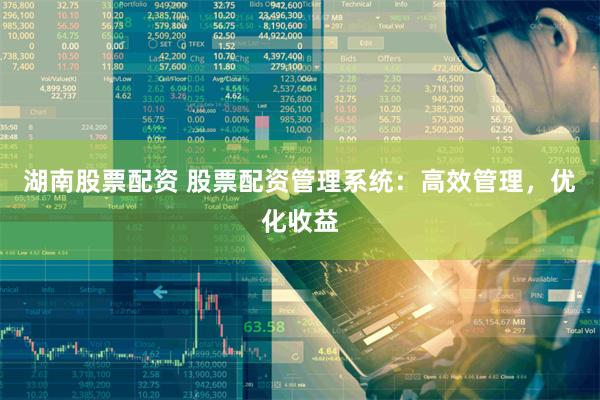 湖南股票配资 股票配资管理系统：高效管理，优化收益