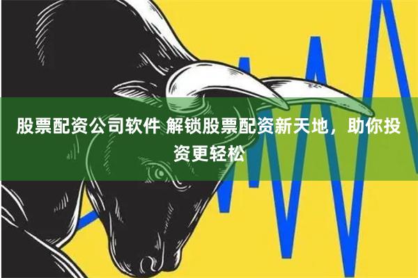 股票配资公司软件 解锁股票配资新天地，助你投资更轻松