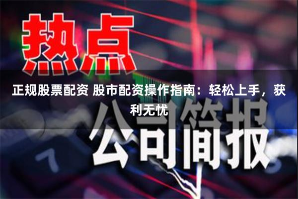 正规股票配资 股市配资操作指南：轻松上手，获利无忧