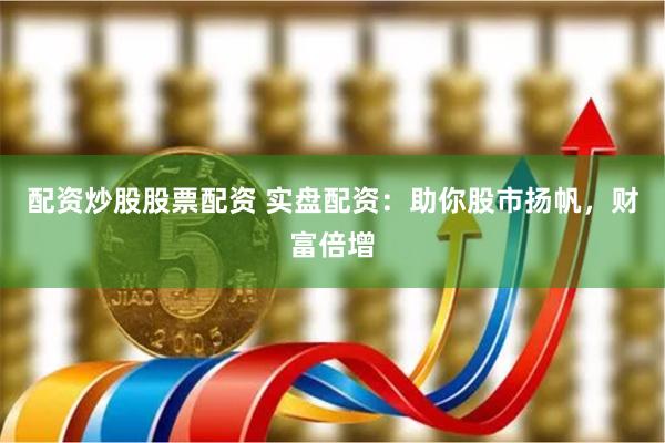 配资炒股股票配资 实盘配资：助你股市扬帆，财富倍增