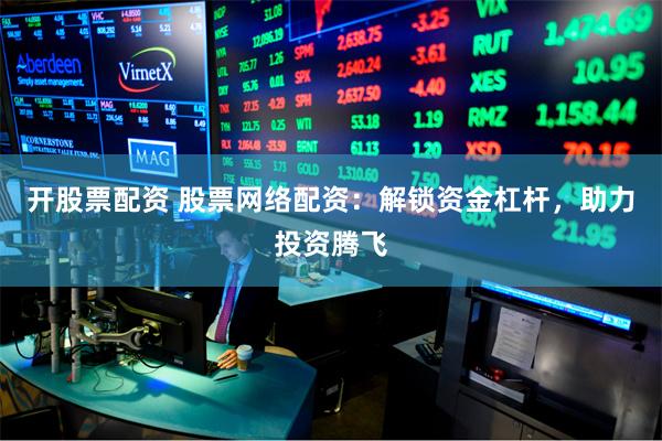 开股票配资 股票网络配资：解锁资金杠杆，助力投资腾飞