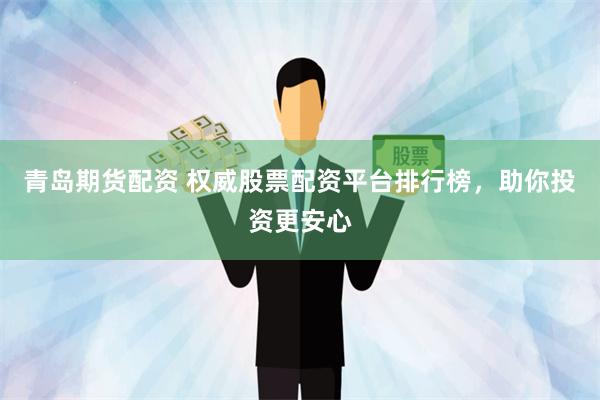 青岛期货配资 权威股票配资平台排行榜，助你投资更安心