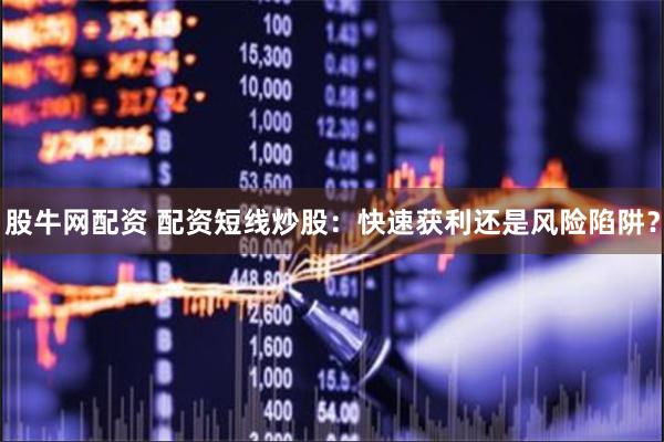 股牛网配资 配资短线炒股：快速获利还是风险陷阱？