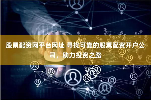 股票配资网平台网址 寻找可靠的股票配资开户公司，助力投资之路