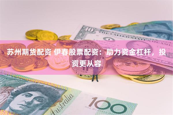 苏州期货配资 伊春股票配资：助力资金杠杆，投资更从容