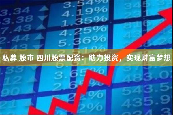 私募 股市 四川股票配资：助力投资，实现财富梦想