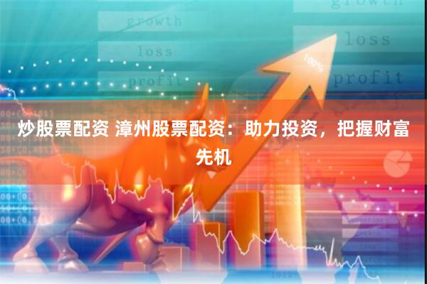 炒股票配资 漳州股票配资：助力投资，把握财富先机