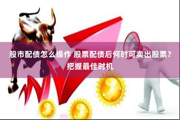 股市配债怎么操作 股票配债后何时可卖出股票？把握最佳时机