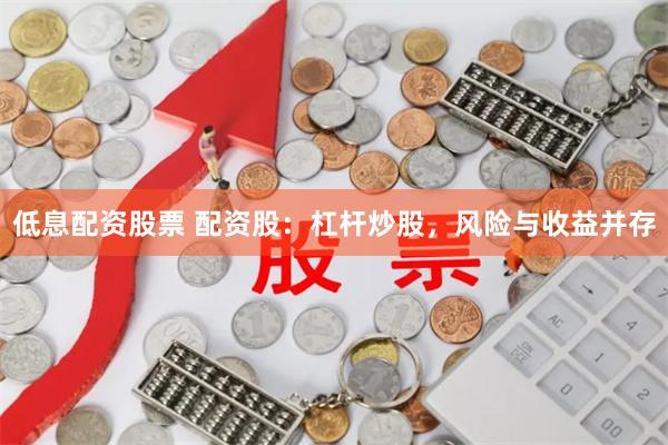 低息配资股票 配资股：杠杆炒股，风险与收益并存