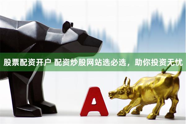 股票配资开户 配资炒股网站选必选，助你投资无忧