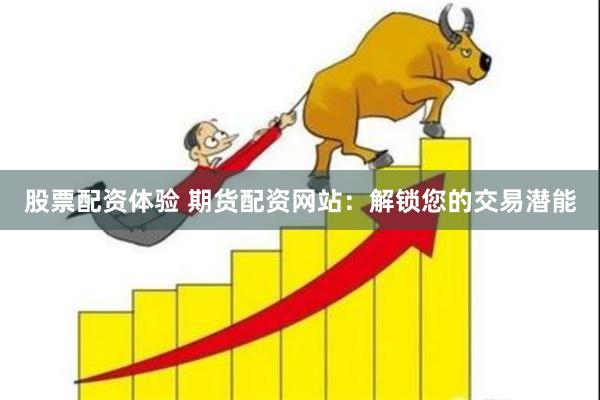 股票配资体验 期货配资网站：解锁您的交易潜能